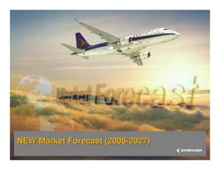 NEW Market Forecast (2008-2027)
The information contained herein is property of Embraer and shall not be copied or used without Embraer´s written consent
 