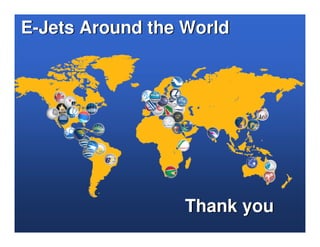 E-Jets Around the World




                                                                        Thank you
The information contained herein is property of Embraer and shall not be copied or used without Embraer´s written consent
 