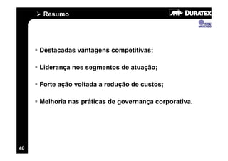 Resumo




     Destacadas vantagens competitivas;

     Liderança nos segmentos de atuação;

     Forte ação voltada a redução de custos;

     Melhoria nas práticas de governança corporativa.




40
 