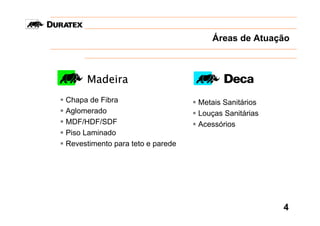 Áreas de Atuação



     Madeira
Chapa de Fibra                    Metais Sanitários
Aglomerado                        Louças Sanitárias
MDF/HDF/SDF                       Acessórios
Piso Laminado
Revestimento para teto e parede




                                                      4
 