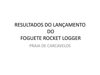 RESULTADOS DO LANÇAMENTO
            DO
  FOGUETE ROCKET LOGGER
     PRAIA DE CARCAVELOS
 