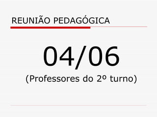 REUNIÃO PEDAGÓGICA 04/06 (Professores do 2º turno) 