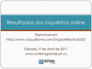 Disponível em  http://www.vizzualforms.com/f/qzyarIMb7xcKr5S7 Sábado, 9 de Abril de 2011 www.outeirogrande.pt.vu  Resultados dos inquéritos online 