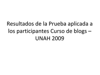 Resultados de la Prueba aplicada a los participantes Curso de blogs – UNAH 2009 