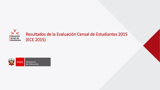 Resultados de la Evaluación Censal de Estudiantes 2015
(ECE 2015)
 