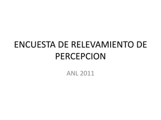 ENCUESTA DE RELEVAMIENTO DE
        PERCEPCION
          ANL 2011
 