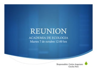 S 
REUNION 
ACADEMIA DE ECOLOGIA 
Martes 7 de octubre 12:00 hrs 
Responsables: Carlos Anguiano 
Cecilia Neri 
 