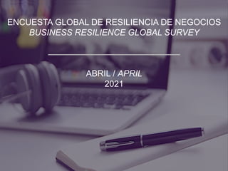 ENCUESTA GLOBAL DE RESILIENCIA DE NEGOCIOS
BUSINESS RESILIENCE GLOBAL SURVEY
ABRIL / APRIL
2021
 