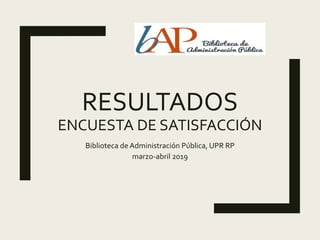RESULTADOS
ENCUESTA DE SATISFACCIÓN
Biblioteca de Administración Pública, UPR RP
marzo-abril 2019
 