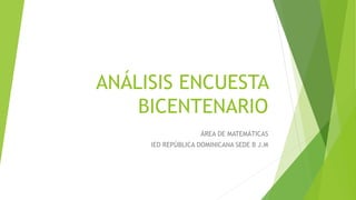 ANÁLISIS ENCUESTA
BICENTENARIO
ÁREA DE MATEMÁTICAS
IED REPÚBLICA DOMINICANA SEDE B J.M
 