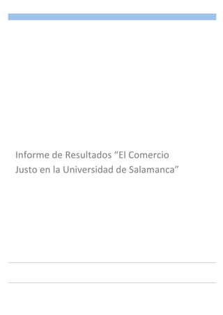  
	
   	
  
Informe	
  de	
  Resultados	
  “El	
  Comercio	
  
Justo	
  en	
  la	
  Universidad	
  de	
  Salamanca”	
  
	
  
 