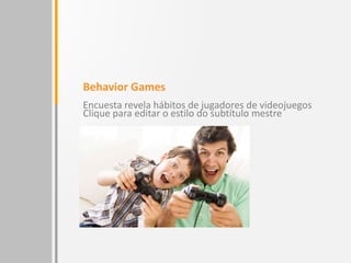 Behavior Games
Encuesta revela hábitos de jugadores de videojuegos
en el mercado Latino.
 