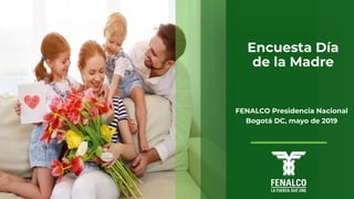 Encuesta Día
de la Madre
FENALCO Presidencia Nacional
Bogotá DC, mayo de 2019
 