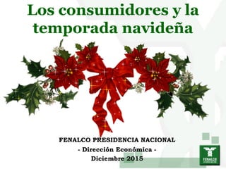 Los consumidores y la
temporada navideña
FENALCO PRESIDENCIA NACIONAL
- Dirección Económica -
Diciembre 2015
 