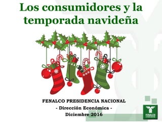Los consumidores y la
temporada navideña
FENALCO PRESIDENCIA NACIONAL
- Dirección Económica -
Diciembre 2016
 