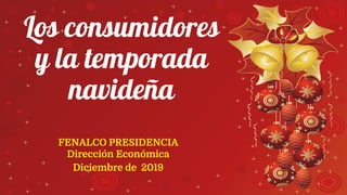 Los consumidores
y la temporada
navideña
FENALCO PRESIDENCIA
Dirección Económica
Diciembre de 2019
 