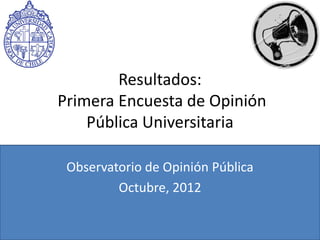 Resultados:
Primera Encuesta de Opinión
    Pública Universitaria

 Observatorio de Opinión Pública
         Octubre, 2012
 