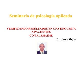 Seminario de psicología aplicada

VERIFICANDO RESULTADOS EN UNA ENCUESTA
              A PACIENTES
             CON ALZHAIME
                            Dr. Jesús Mejía
 