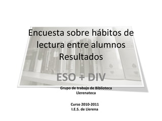 Encuesta sobre hábitos de lectura entre alumnos Resultados ESO + DIV Grupo de trabajo de Biblioteca Llerenateca Curso 2010-2011 I.E.S. de Llerena 
