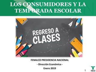 LOS CONSUMIDORES Y LA
TEMPORADA ESCOLAR
FENALCO PRESIDENCIA NACIONAL
- Dirección Económica -
Enero 2019
1
 