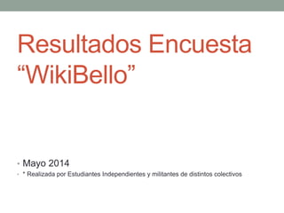 Resultados Encuesta 
“WikiBello” 
• Mayo 2014 
• * Realizada por Estudiantes Independientes y militantes de distintos colectivos 
 
