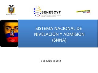 SISTEMA NACIONAL DE
NIVELACIÓN Y ADMISIÓN
        (SNNA)



  8 DE JUNIO DE 2012
 