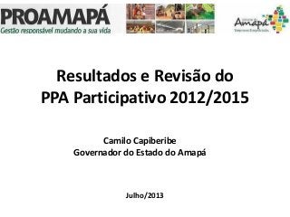 Resultados e Revisão do
PPA Participativo 2012/2015
Julho/2013
Camilo Capiberibe
Governador do Estado do Amapá
 