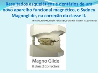 Resultados esqueléticos e dentários de um
novo aparelho funcional magnético, o Sydney
Magnoglide, na correção da classe II.
Phelan A1, Tarraf NE, Taylor P, Hönscheid R, D Drescher, Baccetti T, MA Darendeliler.
 