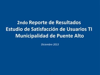 2ndo Reporte de Resultados
Estudio de Satisfacción de Usuarios TI
Municipalidad de Puente Alto
Diciembre 2013
1
 