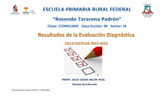 Análisis de la Evaluación Diagnóstica 2015-2016
|Escuela Rosendo Taracena Padrón CT. 27DPR1285F
PROFR. JULIO CESAR BOLON POOL
Director de la Escuela
 