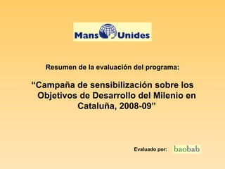 Resumen de la evaluación del programa: “ Campaña de sensibilización sobre los Objetivos de Desarrollo del Milenio en Cataluña, 2008-09” Evaluado por: 