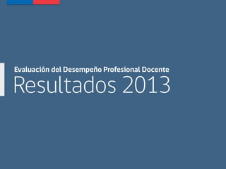 Resultados 2013
Evaluación del Desempeño Profesional Docente
 