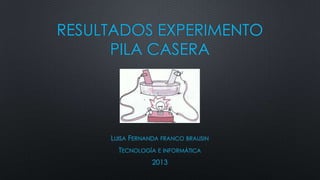 RESULTADOS EXPERIMENTO
PILA CASERA
LUISA FERNANDA FRANCO BRAUSIN
TECNOLOGÍA E INFORMÁTICA
2013
 