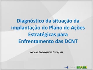 Diagnóstico da situação da
implantação do Plano de Ações
Estratégicas para
Enfrentamento das DCNT
CGDANT / DEVDANTPS / SVS / MS
 