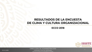1
RESULTADOS DE LA ENCUESTA
DE CLIMA Y CULTURA ORGANIZACIONAL
ECCO 2018
DIRECCIÓN DE ADMINISTRACIÓN
SUBDIRECCIÓN DE PERSONAL
JEFATURA DE SERVICIOS DE DESARROLLO HUMANO
ECCO 2018
 
