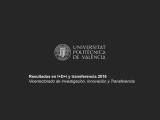 Resultados en I+D+i y transferencia 2016
Vicerrectorado de Investigación, Innovación y Transferencia
 