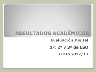 RESULTADOS ACADÉMICOS
Evaluación Digital
1º, 2º y 3º de ESO
Curso 2012/13

 