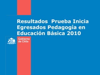 Resultados Prueba Inicia
Egresados Pedagogía en
Educación Básica 2010
 