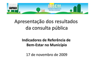 Apresentação dos resultados
    da consulta pública

   Indicadores de Referência de
      Bem-Estar no Município

     17 de novembro de 2009
 