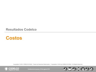 8 
Copyrights© 2014CODELCO-CHILE.Todos los Derechos Reservados. |Copyrights© 2014 byCODELCO-CHILE.AllRightsReserved. 
Resultados Codelco 
Costos 
Conferencia de prensa | 29 de agosto 2014  