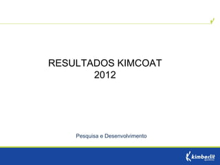 RESULTADOS KIMCOAT
       2012




    Pesquisa e Desenvolvimento
 