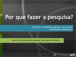 Por que fazer a pesquisa?
                          Conhecer as tendências regionais, com as suas
                                            semelhanças e diferenças.




  Essa é o terceiro ano da pesquisa, que amplia os olhares.
 