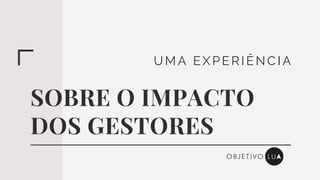 UMA EXPERI ÊNCI A
SOBRE O IMPACTO
DOS GESTORES
 