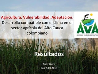 Agricultura, Vulnerabilidad, Adaptación:
Desarrollo compatible con el clima en el
     sector agrícola del Alto Cauca
               colombiano



                  Resultados
                       Andy Jarvis
                      Cali, 5.03.2013
 