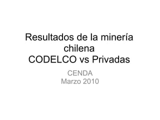 Resultados de la minería chilena CODELCO vs Privadas CENDA Marzo 2010 