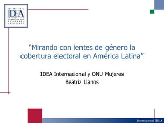 “ Mirando con lentes de género la cobertura electoral en América Latina” IDEA Internacional y ONU Mujeres Beatriz Llanos 