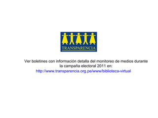 http://www.transparencia.org.pe/www/biblioteca-virtual Ver boletines con información detalla del monitoreo de medios durante  la campaña electoral 2011 en:  