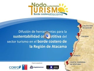 Difusión de herramientas para la
sustentabilidad competitiva del
sector turismo en el borde costero de
la Región de Atacama
 