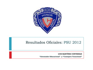 Resultados Oficiales: PSU 2012

                            LUIS MARTÍNEZ CONTRERAS
       “Orientador Educacional” y “Consejero Vocacional”
 