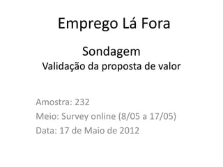 Emprego Lá Fora
           Sondagem
 Validação da proposta de valor


Amostra: 232
Meio: Survey online (8/05 a 17/05)
Data: 17 de Maio de 2012
 